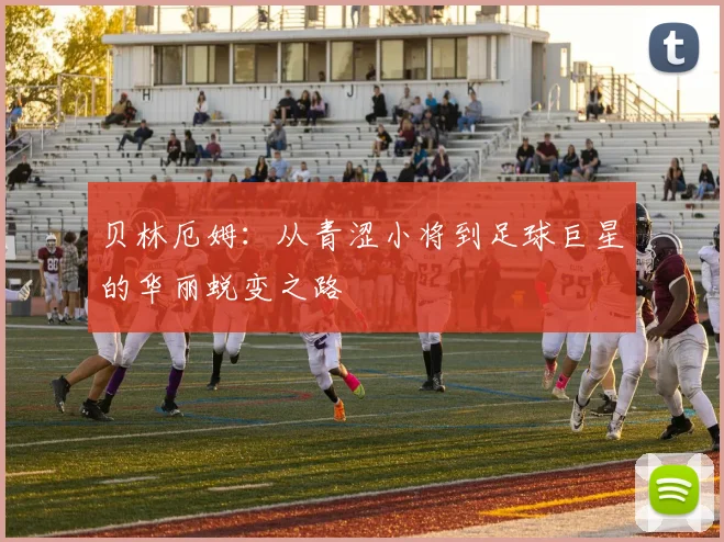 贝林厄姆：从青涩小将到足球巨星的华丽蜕变之路