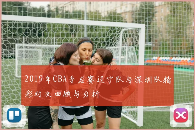 2019年CBA季后赛辽宁队与深圳队精彩对决回顾与分析