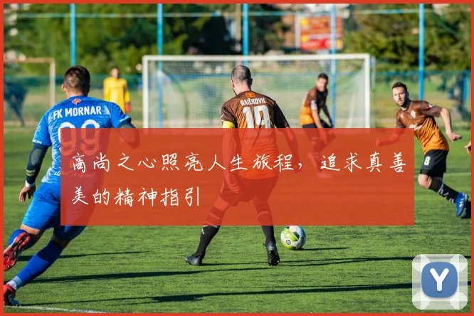 高尚之心照亮人生旅程，追求真善美的精神指引