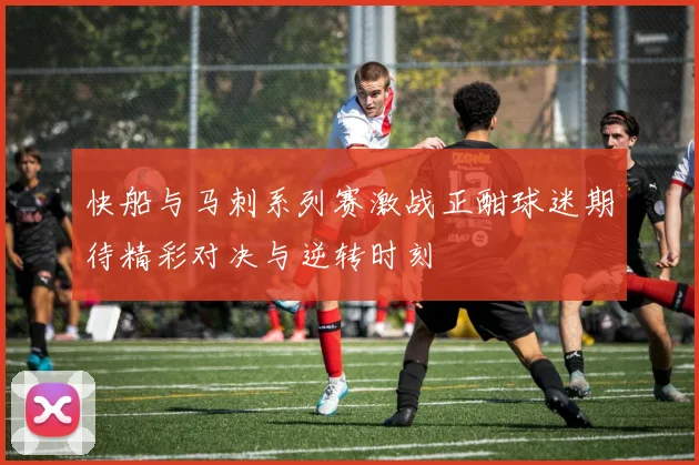 快船与马刺系列赛激战正酣球迷期待精彩对决与逆转时刻