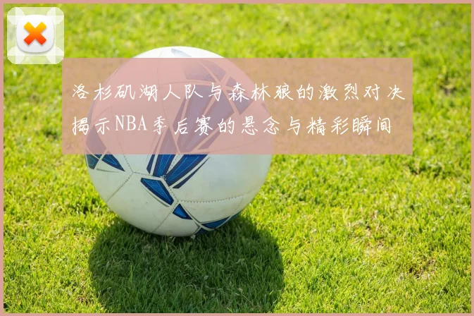 洛杉矶湖人队与森林狼的激烈对决揭示NBA季后赛的悬念与精彩瞬间