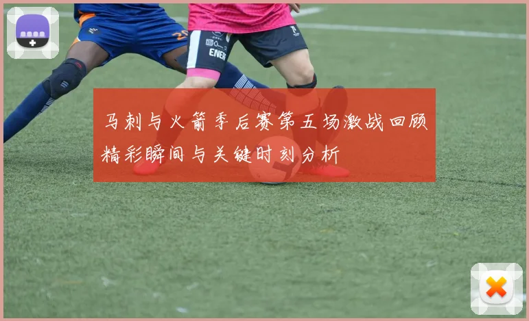 马刺与火箭季后赛第五场激战回顾精彩瞬间与关键时刻分析