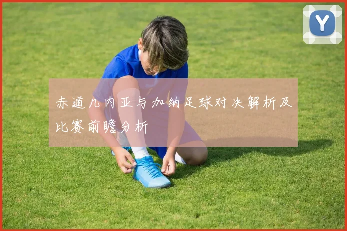 赤道几内亚与加纳足球对决解析及比赛前瞻分析