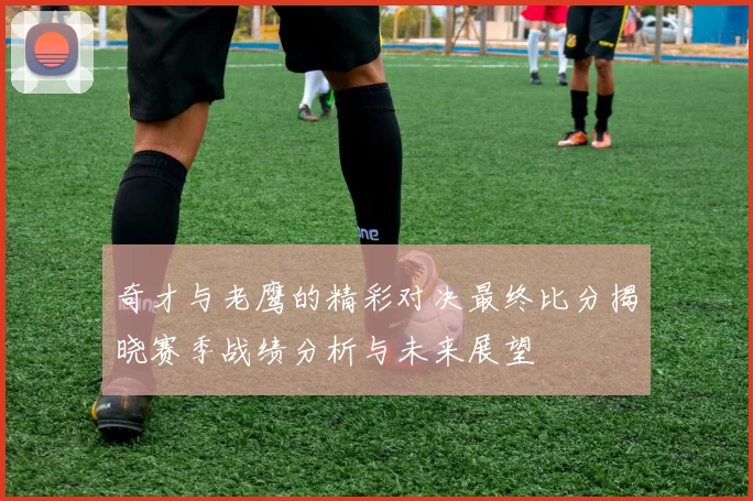 奇才与老鹰的精彩对决最终比分揭晓赛季战绩分析与未来展望