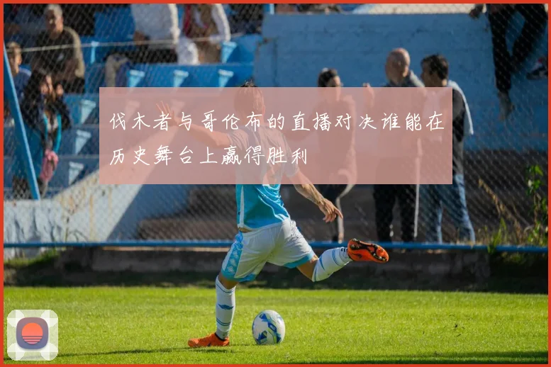 伐木者与哥伦布的直播对决谁能在历史舞台上赢得胜利