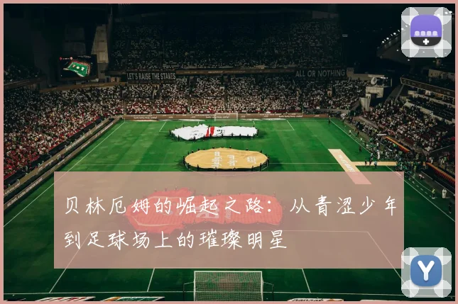 贝林厄姆的崛起之路：从青涩少年到足球场上的璀璨明星
