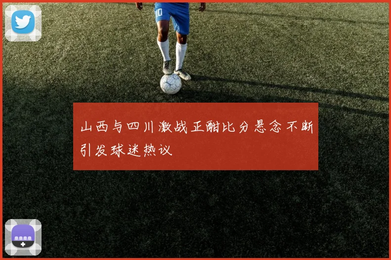山西与四川激战正酣比分悬念不断引发球迷热议