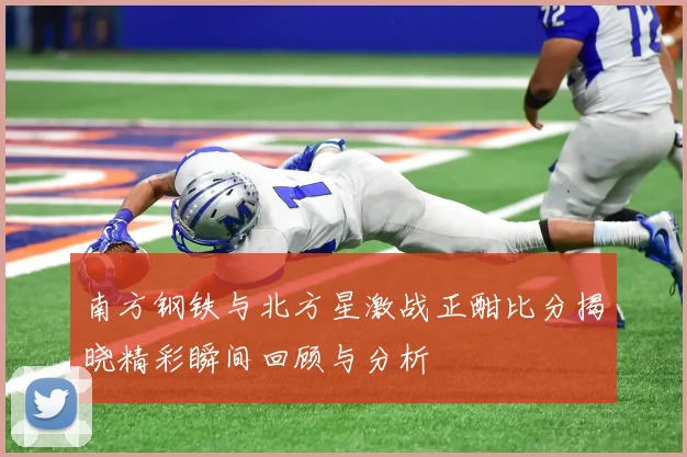 南方钢铁与北方星激战正酣比分揭晓精彩瞬间回顾与分析