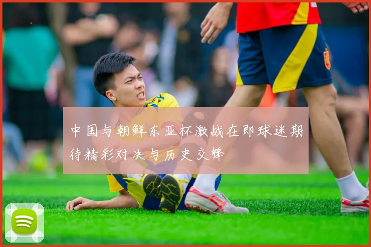 中国与朝鲜东亚杯激战在即球迷期待精彩对决与历史交锋