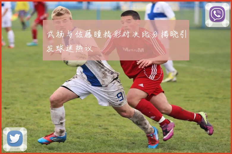武杨与佐藤瞳精彩对决比分揭晓引发球迷热议